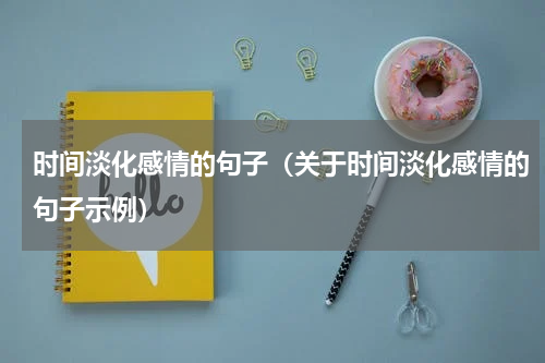 时间淡化感情的句子（关于时间淡化感情的句子示例）