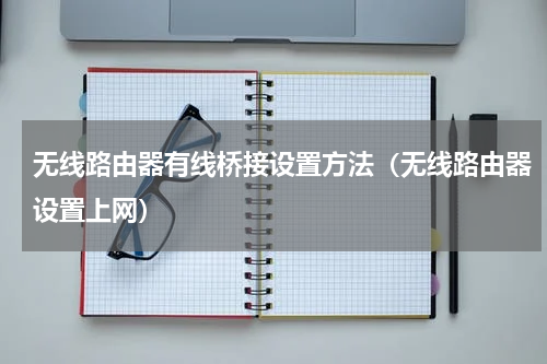 无线路由器有线桥接设置方法（无线路由器设置上网）