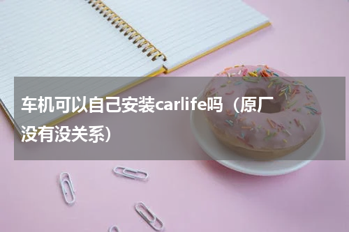 车机可以自己安装carlife吗（原厂没有没关系）