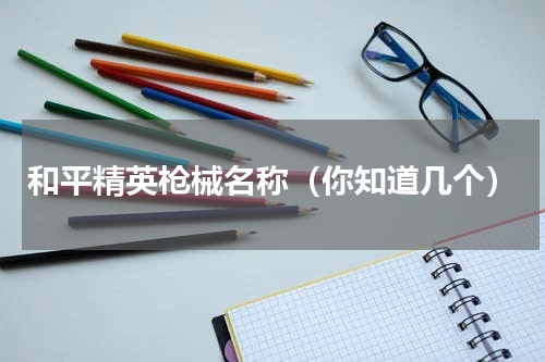 和平精英枪械名称（你知道几个）
