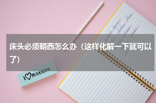 床头必须朝西怎么办（这样化解一下就可以了）