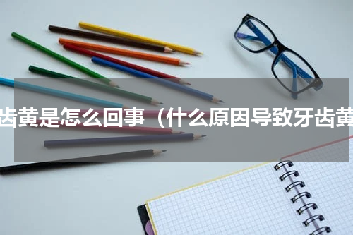 牙齿黄是怎么回事（什么原因导致牙齿黄）
