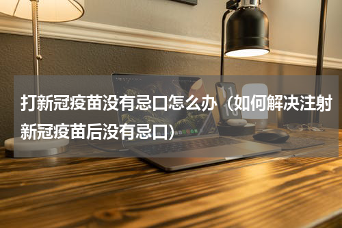 打新冠疫苗没有忌口怎么办（如何解决注射新冠疫苗后没有忌口）