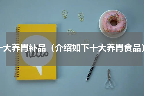 十大养胃补品（介绍如下十大养胃食品）