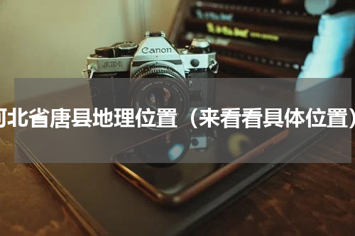 河北省唐县地理位置（来看看具体位置）