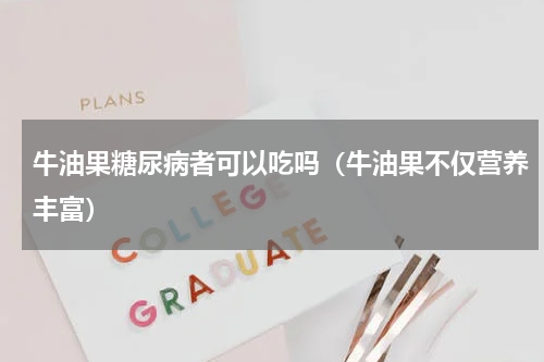 牛油果糖尿病者可以吃吗（牛油果不仅营养丰富）