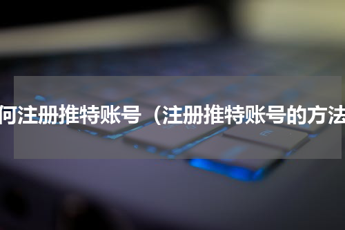 如何注册推特账号（注册推特账号的方法）