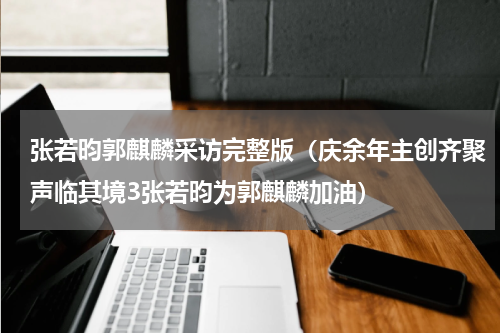 张若昀郭麒麟采访完整版（庆余年主创齐聚声临其境3张若昀为郭麒麟加油）