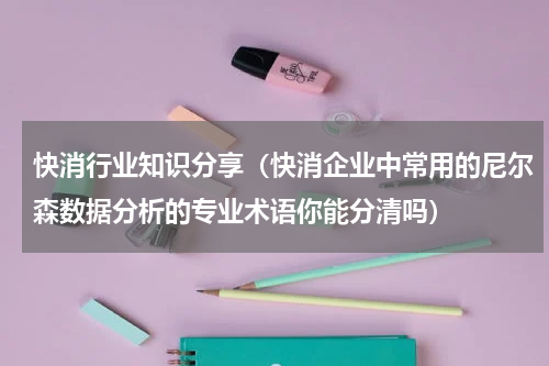 快消行业知识分享（快消企业中常用的尼尔森数据分析的专业术语你能分清吗）