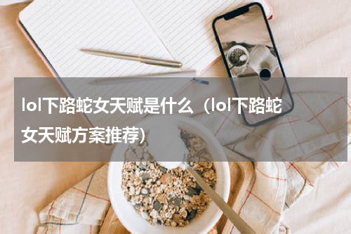 lol下路蛇女天赋是什么（lol下路蛇女天赋方案推荐）