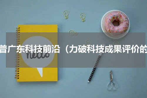 科普广东科技前沿（力破科技成果评价的）