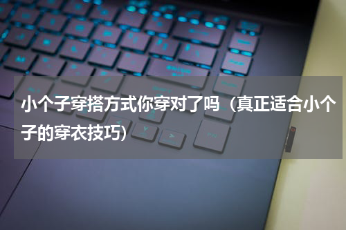 小个子穿搭方式你穿对了吗（真正适合小个子的穿衣技巧）