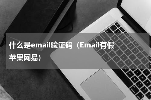 什么是email验证码（Email有假苹果网易）