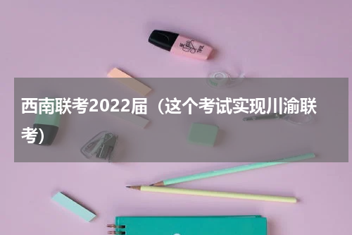 西南联考2022届（这个考试实现川渝联考）