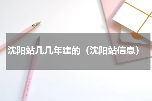 沈阳站几几年建的（沈阳站信息）