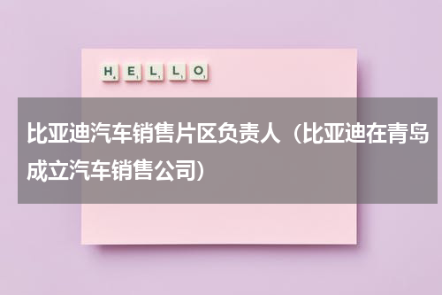 比亚迪汽车销售片区负责人（比亚迪在青岛成立汽车销售公司）