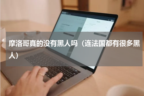 摩洛哥真的没有黑人吗（连法国都有很多黑人）