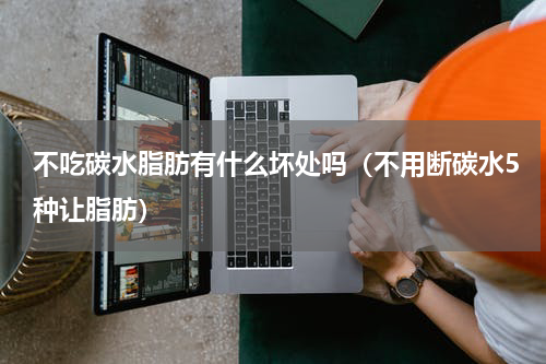 不吃碳水脂肪有什么坏处吗（不用断碳水5种让脂肪）