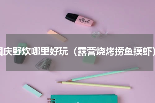 国庆野炊哪里好玩（露营烧烤捞鱼摸虾）