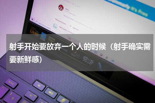 射手开始要放弃一个人的时候（射手确实需要新鲜感）