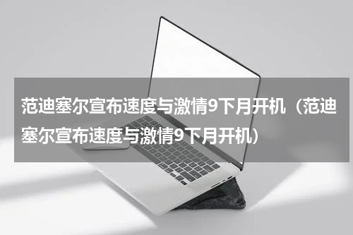 范迪塞尔宣布速度与激情9下月开机（范迪塞尔宣布速度与激情9下月开机）