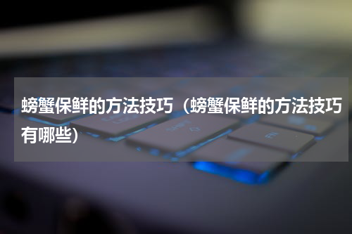 螃蟹保鲜的方法技巧（螃蟹保鲜的方法技巧有哪些）
