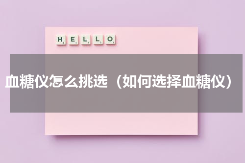 血糖仪怎么挑选（如何选择血糖仪）
