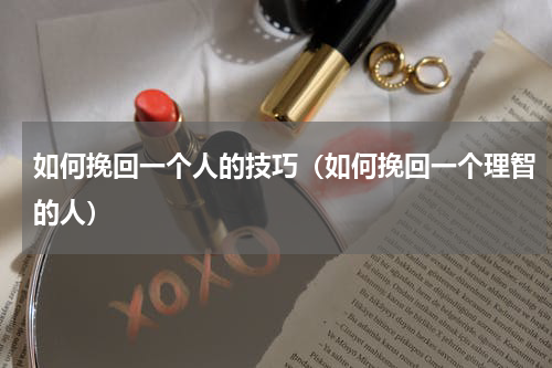 如何挽回一个人的技巧（如何挽回一个理智的人）