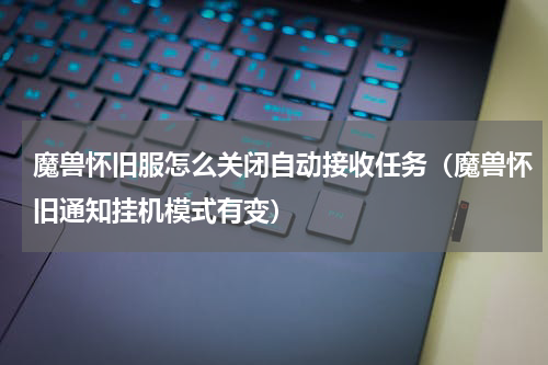魔兽怀旧服怎么关闭自动接收任务（魔兽怀旧通知挂机模式有变）