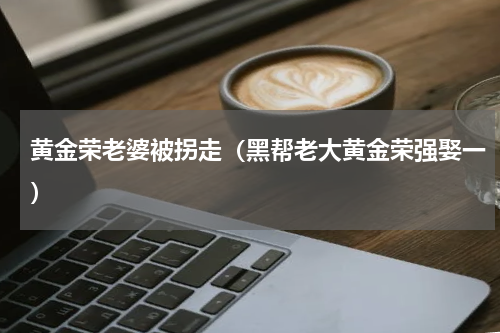 黄金荣老婆被拐走（黑帮老大黄金荣强娶一）