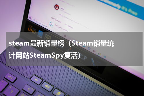 steam最新销量榜（Steam销量统计网站SteamSpy复活）