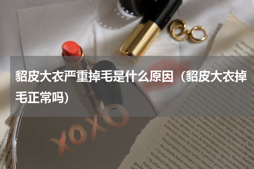貂皮大衣严重掉毛是什么原因（貂皮大衣掉毛正常吗）