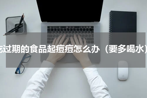 吃过期的食品起痘痘怎么办（要多喝水）
