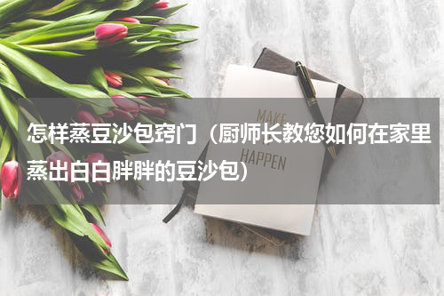 怎样蒸豆沙包窍门（厨师长教您如何在家里蒸出白白胖胖的豆沙包）
