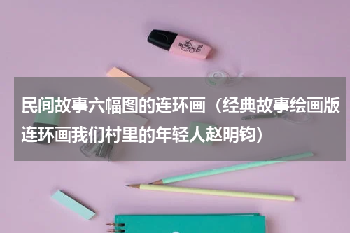 民间故事六幅图的连环画（经典故事绘画版连环画我们村里的年轻人赵明钧）