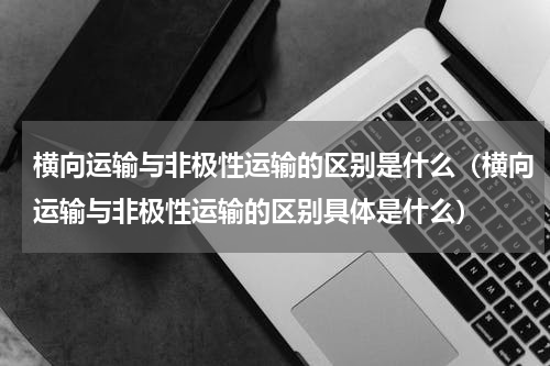 横向运输与非极性运输的区别是什么（横向运输与非极性运输的区别具体是什么）