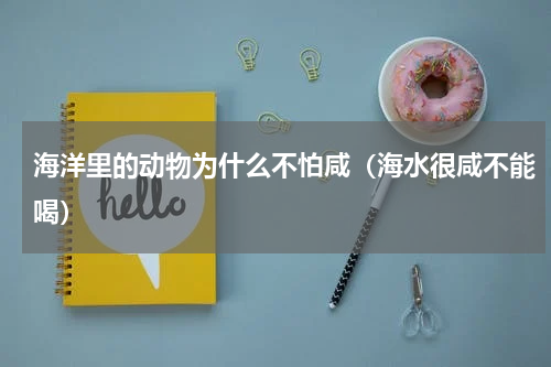 海洋里的动物为什么不怕咸（海水很咸不能喝）