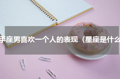 射手座男喜欢一个人的表现（星座是什么）