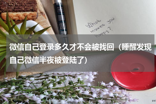 微信自己登录多久才不会被找回（睡醒发现自己微信半夜被登陆了）