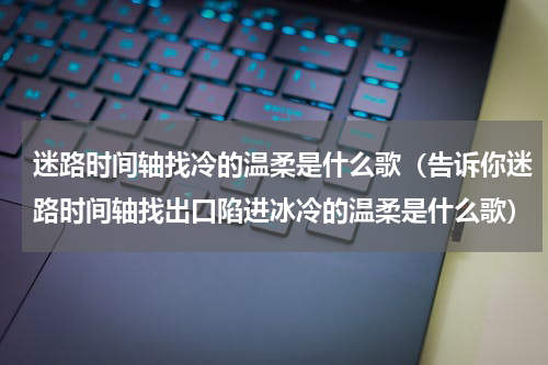 迷路时间轴找冷的温柔是什么歌（告诉你迷路时间轴找出口陷进冰冷的温柔是什么歌）
