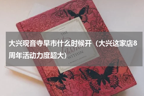 大兴观音寺早市什么时候开（大兴这家店8周年活动力度超大）