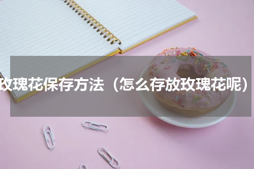 玫瑰花保存方法（怎么存放玫瑰花呢）