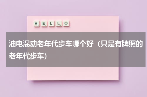 油电混动老年代步车哪个好（只是有牌照的老年代步车）