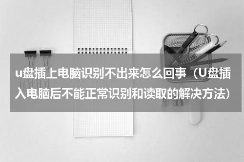 u盘插上电脑识别不出来怎么回事（U盘插入电脑后不能正常识别和读取的解决方法）