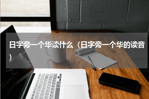 日字旁一个华读什么（日字旁一个华的读音）