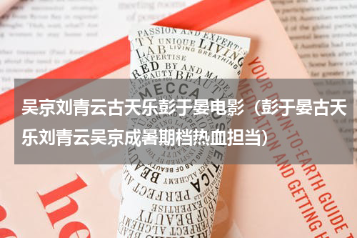 吴京刘青云古天乐彭于晏电影（彭于晏古天乐刘青云吴京成暑期档热血担当）