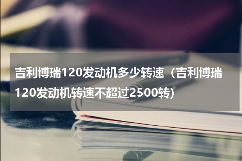 吉利博瑞120发动机多少转速（吉利博瑞120发动机转速不超过2500转）