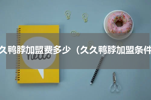 久久鸭脖加盟费多少（久久鸭脖加盟条件）