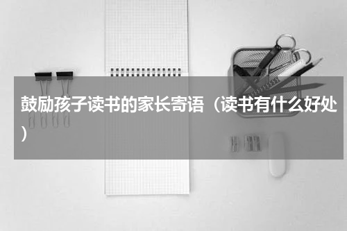 鼓励孩子读书的家长寄语（读书有什么好处）