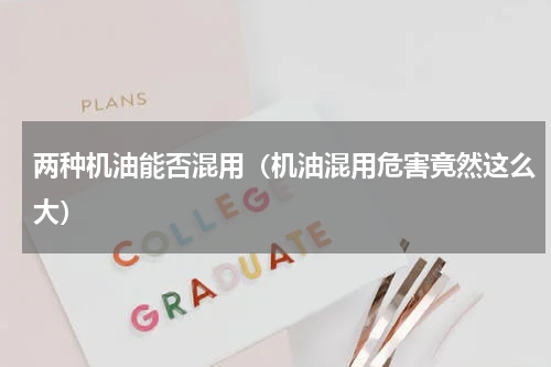 两种机油能否混用（机油混用危害竟然这么大）